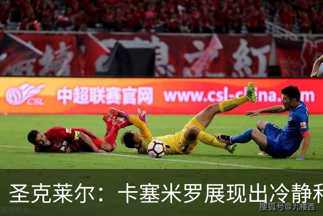 圣克莱尔：卡塞米罗展现出冷静和领袖气质 终极目标是实现连冠
