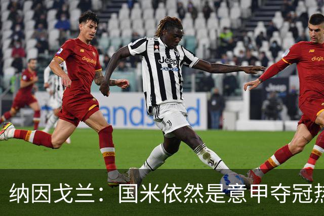 纳因戈兰：国米依然是意甲夺冠热门，这种强强对话对罗马是个考验